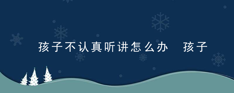 孩子不认真听讲怎么办 孩子不注意听讲怎么办